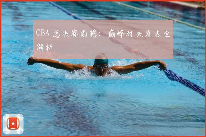 CBA 总决赛前瞻:巅峰对决看点全解析