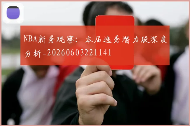NBA新秀观察：本届选秀潜力股深度分析_20260603221141