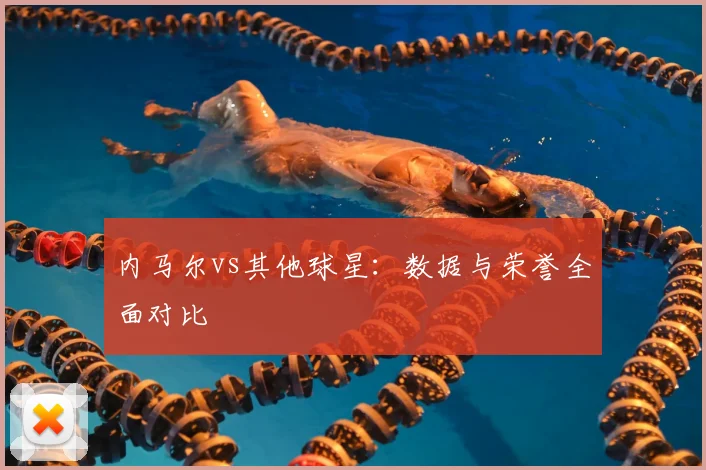 内马尔vs其他球星:数据与荣誉全面对比