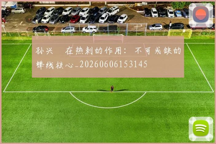 孙兴慜在热刺的作用：不可或缺的锋线核心_20260606153145