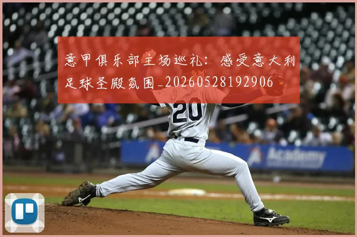 意甲俱乐部主场巡礼：感受意大利足球圣殿氛围_20260528192906
