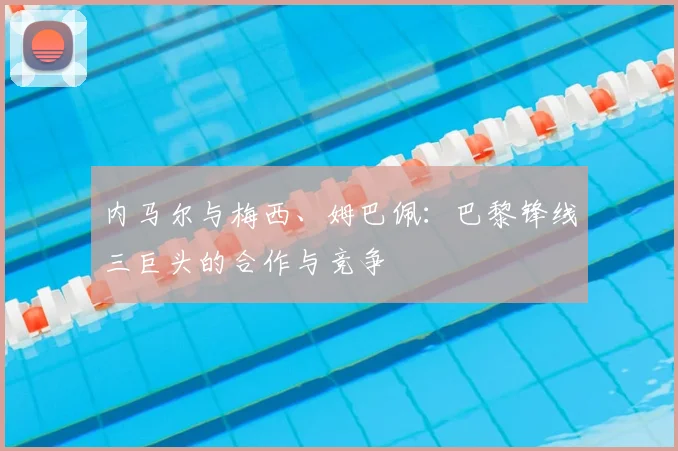 内马尔与梅西、姆巴佩：巴黎锋线三巨头的合作与竞争