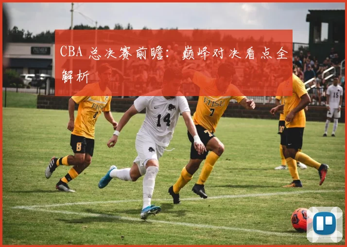 CBA 总决赛前瞻:巅峰对决看点全解析