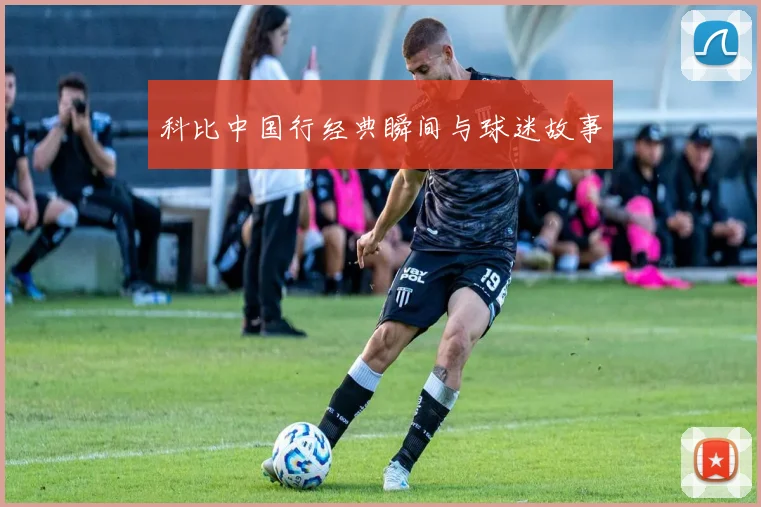 科比中国行经典瞬间与球迷故事