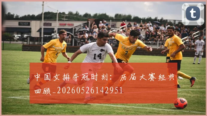 中国女排夺冠时刻:历届大赛经典回顾_20260526142951