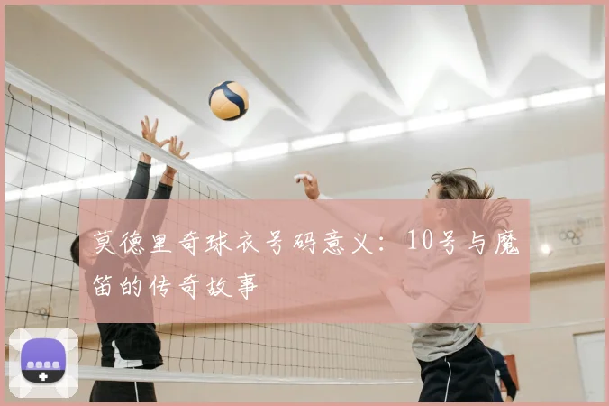 莫德里奇球衣号码意义：10号与魔笛的传奇故事