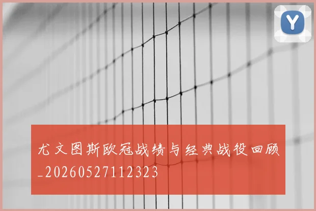 尤文图斯欧冠战绩与经典战役回顾_20260527112323