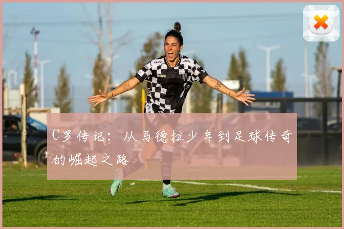 C罗传记:从马德拉少年到足球传奇的崛起之路