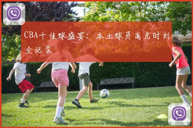 CBA十佳球盛宴：本土球员高光时刻全记录