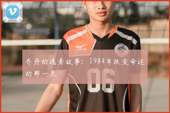乔丹的选秀故事：1984年改变命运的那一天