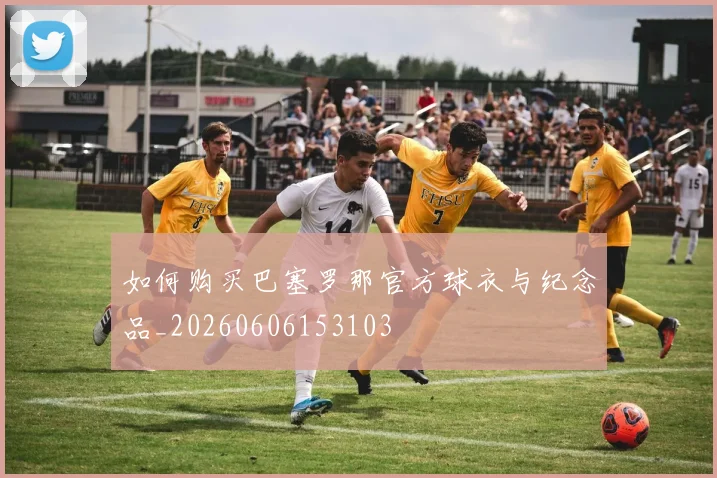 如何购买巴塞罗那官方球衣与纪念品_20260606153103