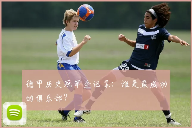 德甲历史冠军全记录:谁是最成功的俱乐部?