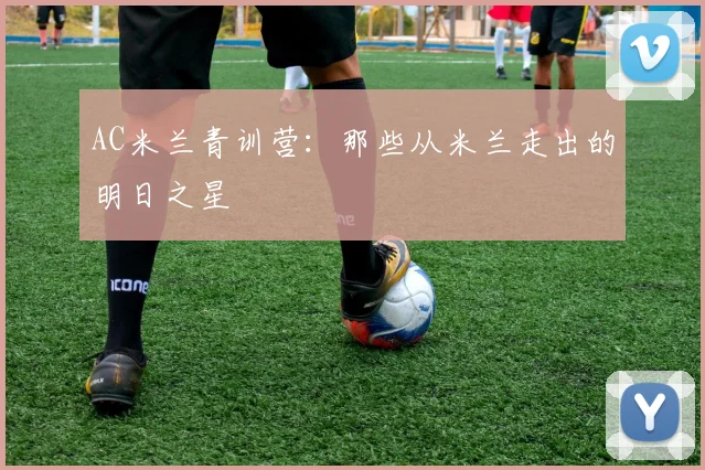 AC米兰青训营:那些从米兰走出的明日之星