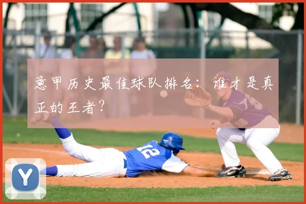 意甲历史最佳球队排名:谁才是真正的王者?