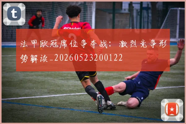 法甲欧冠席位争夺战：激烈竞争形势解读_20260523200122