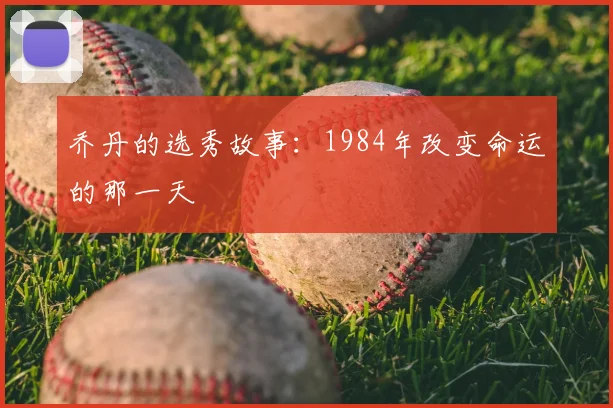 乔丹的选秀故事：1984年改变命运的那一天