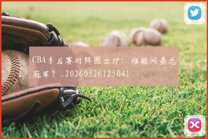 CBA季后赛对阵图出炉：谁能问鼎总冠军？_20260526125041