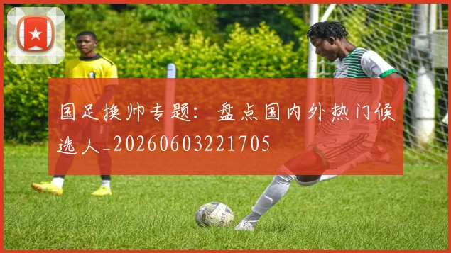 国足换帅专题:盘点国内外热门候选人_20260603221705