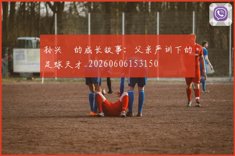 孙兴慜的成长故事:父亲严训下的足球天才_20260606153150