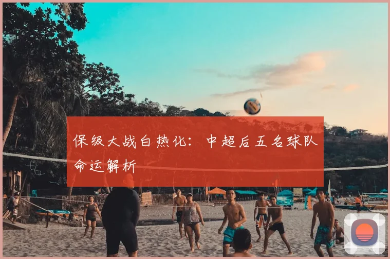 保级大战白热化:中超后五名球队命运解析