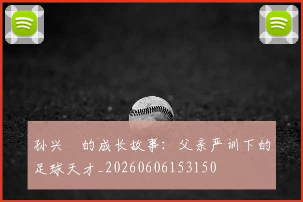 孙兴慜的成长故事：父亲严训下的足球天才_20260606153150