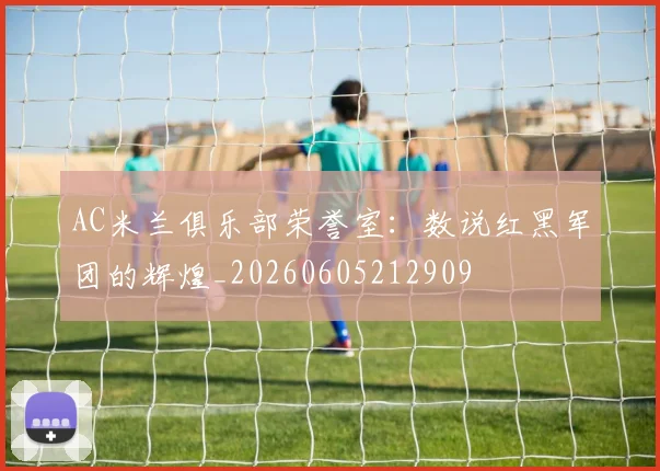 AC米兰俱乐部荣誉室:数说红黑军团的辉煌_20260605212909