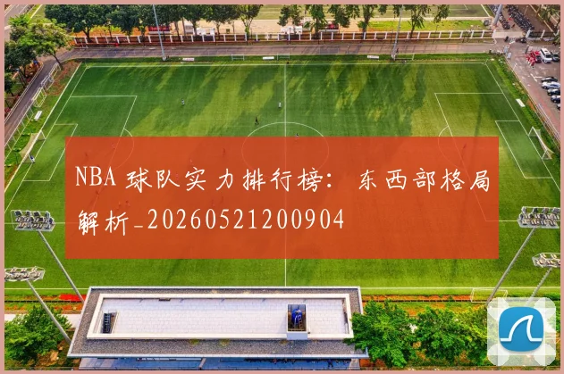 NBA 球队实力排行榜:东西部格局解析_20260521200904