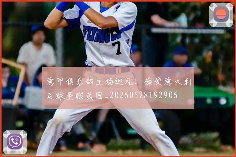 意甲俱乐部主场巡礼：感受意大利足球圣殿氛围_20260528192906