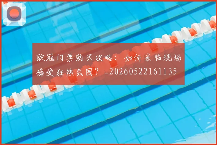 欧冠门票购买攻略：如何亲临现场感受狂热氛围？_20260522161135