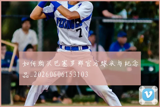 如何购买巴塞罗那官方球衣与纪念品_20260606153103