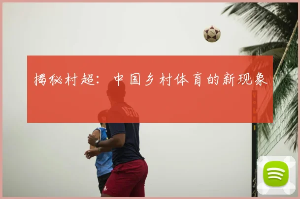揭秘村超:中国乡村体育的新现象