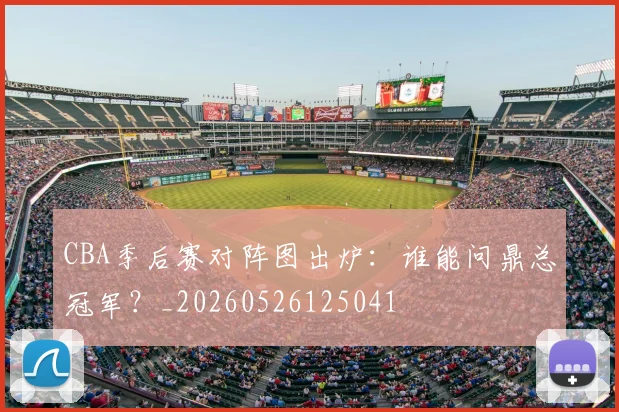 CBA季后赛对阵图出炉：谁能问鼎总冠军？_20260526125041