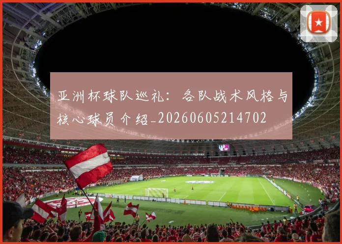 亚洲杯球队巡礼:各队战术风格与核心球员介绍_20260605214702