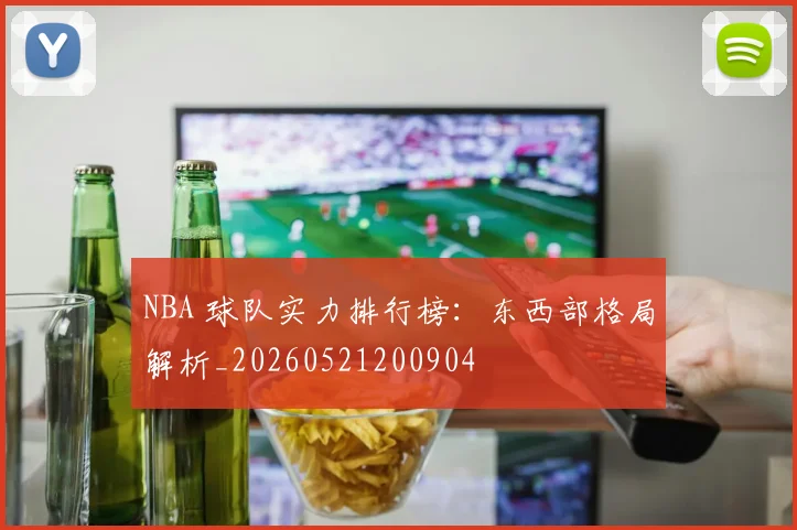 NBA 球队实力排行榜：东西部格局解析_20260521200904