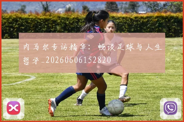 内马尔专访精华：畅谈足球与人生哲学_20260606152820