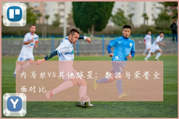 内马尔vs其他球星：数据与荣誉全面对比
