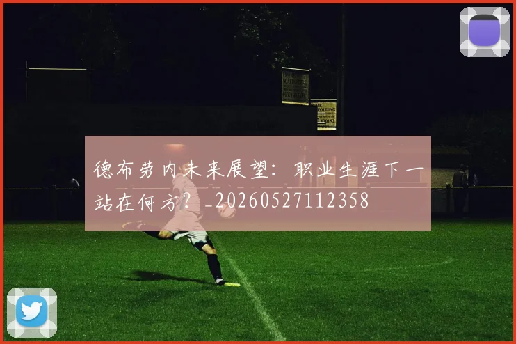 德布劳内未来展望:职业生涯下一站在何方?_20260527112358
