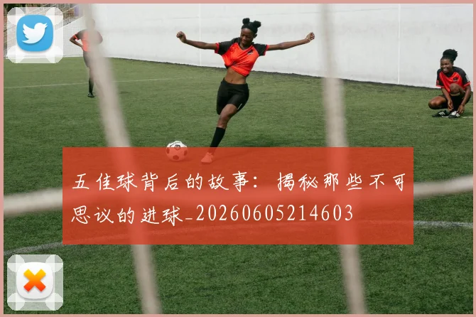 五佳球背后的故事:揭秘那些不可思议的进球_20260605214603