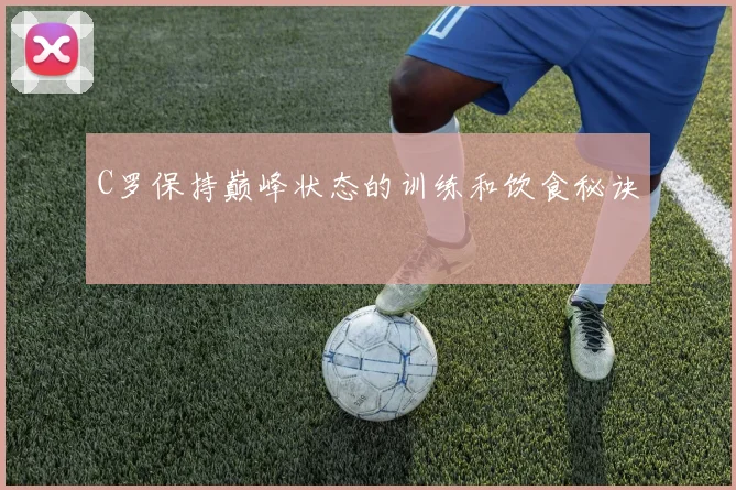 C罗保持巅峰状态的训练和饮食秘诀