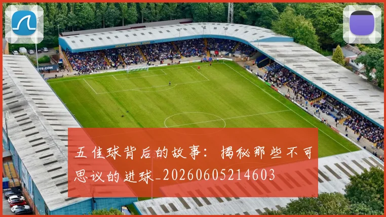 五佳球背后的故事:揭秘那些不可思议的进球_20260605214603