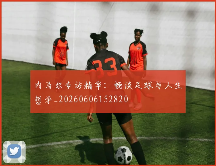 内马尔专访精华:畅谈足球与人生哲学_20260606152820