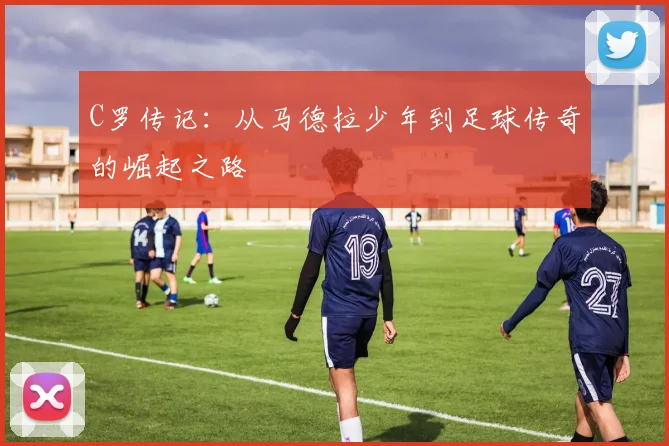 C罗传记：从马德拉少年到足球传奇的崛起之路