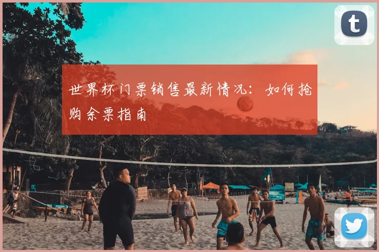 世界杯门票销售最新情况：如何抢购余票指南