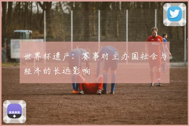 世界杯遗产:赛事对主办国社会与经济的长远影响