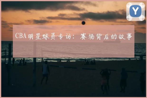 CBA明星球员专访:赛场背后的故事