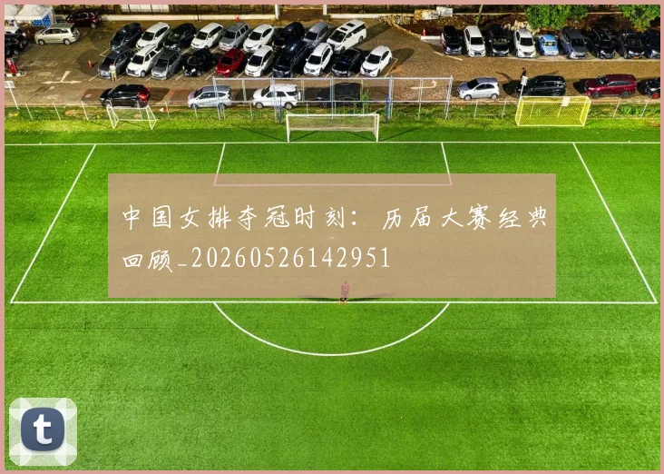 中国女排夺冠时刻:历届大赛经典回顾_20260526142951