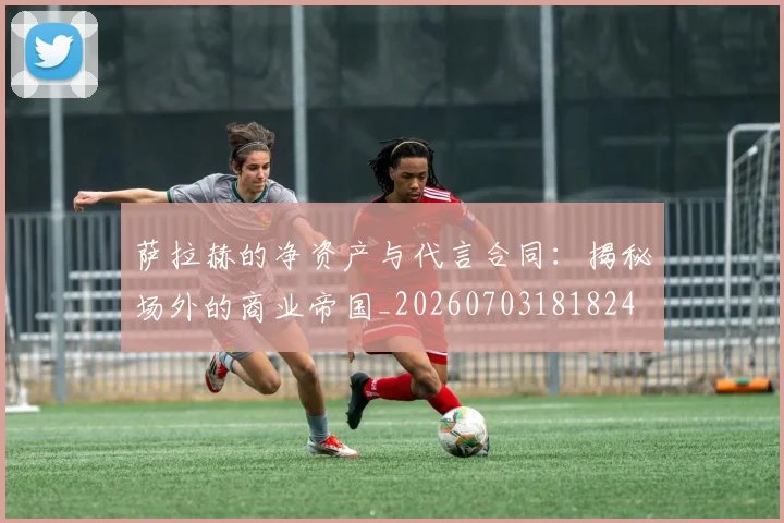 萨拉赫的净资产与代言合同:揭秘场外的商业帝国_20260703181824