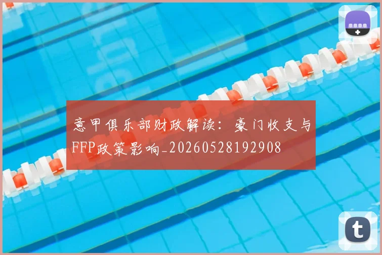意甲俱乐部财政解读：豪门收支与FFP政策影响_20260528192908