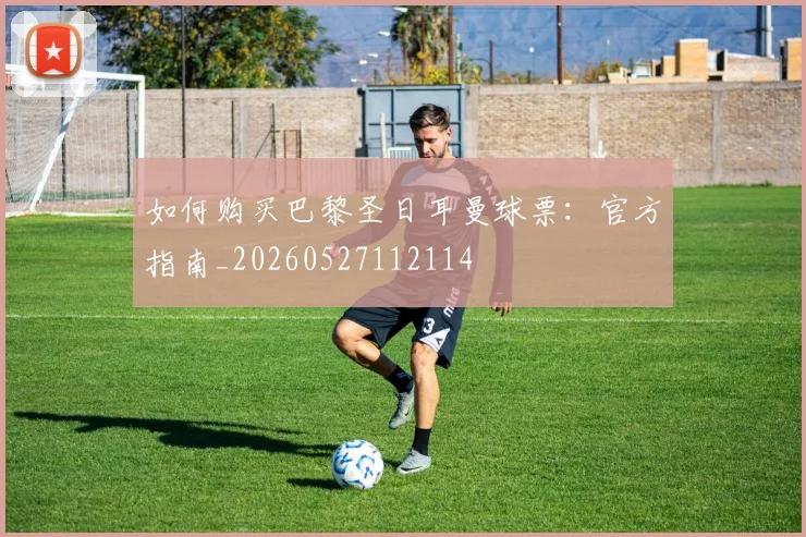如何购买巴黎圣日耳曼球票：官方指南_20260527112114