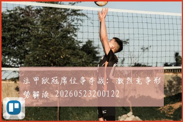 法甲欧冠席位争夺战：激烈竞争形势解读_20260523200122